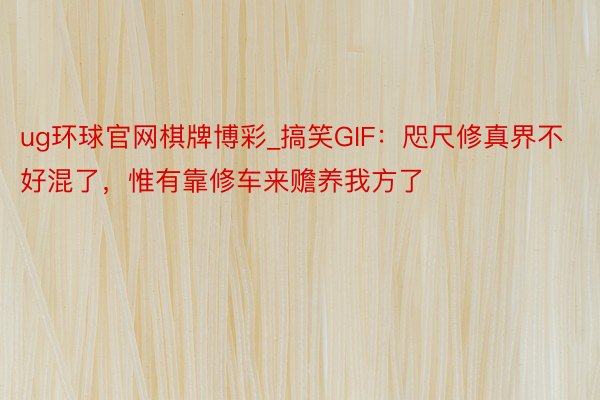 ug环球官网棋牌博彩_搞笑GIF：咫尺修真界不好混了，惟有靠修车来赡养我方了