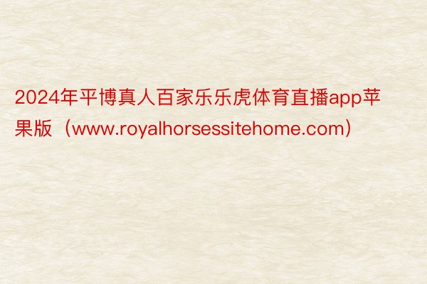 2024年平博真人百家乐乐虎体育直播app苹果版（www.royalhorsessitehome.com）