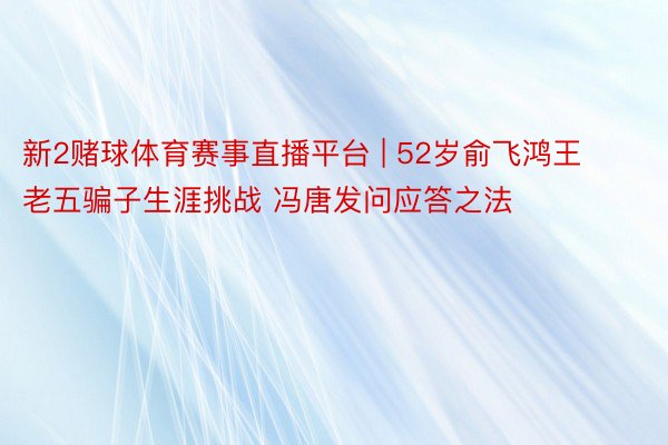 新2赌球体育赛事直播平台 | 52岁俞飞鸿王老五骗子生涯挑战 冯唐发问应答之法