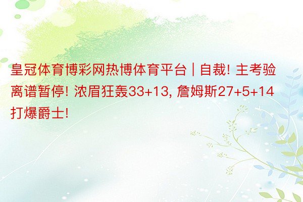 皇冠体育博彩网热博体育平台 | 自裁! 主考验离谱暂停! 浓眉狂轰33+13, 詹姆斯27+5+14打爆爵士!