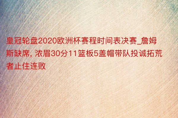 皇冠轮盘2020欧洲杯赛程时间表决赛_詹姆斯缺席, 浓眉30分11篮板5盖帽带队投诚拓荒者止住连败