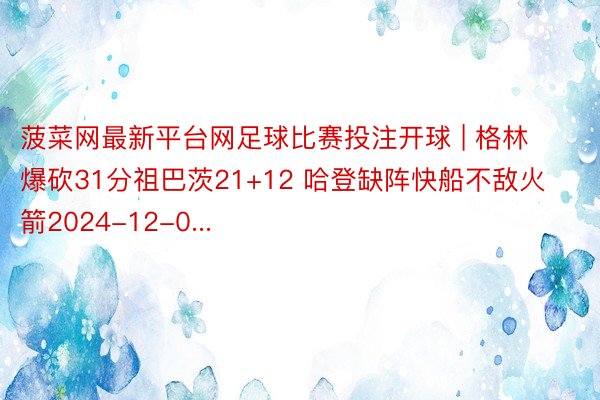 菠菜网最新平台网足球比赛投注开球 | 格林爆砍31分祖巴茨21+12 哈登缺阵快船不敌火箭2024-12-0...