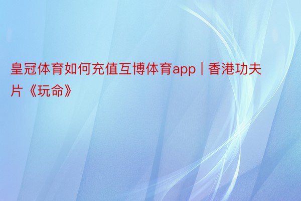 皇冠体育如何充值互博体育app | 香港功夫片《玩命》