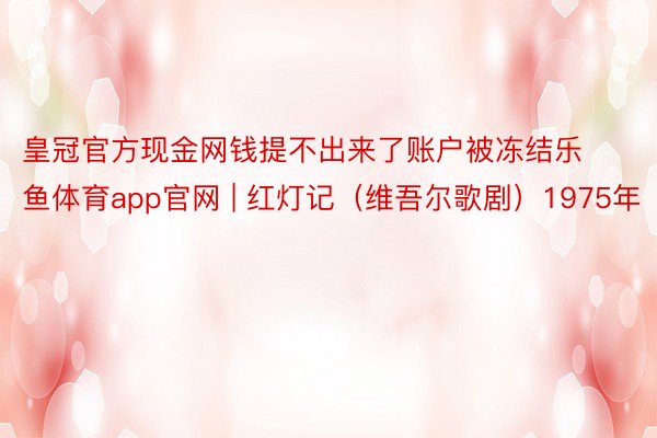 皇冠官方现金网钱提不出来了账户被冻结乐鱼体育app官网 | 红灯记（维吾尔歌剧）1975年