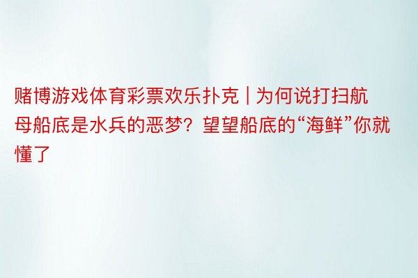 赌博游戏体育彩票欢乐扑克 | 为何说打扫航母船底是水兵的恶梦？望望船底的“海鲜”你就懂了