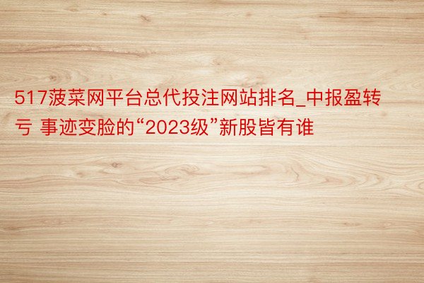 517菠菜网平台总代投注网站排名_中报盈转亏 事迹变脸的“2023级”新股皆有谁