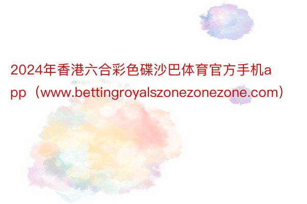 2024年香港六合彩色碟沙巴体育官方手机app（www.bettingroyalszonezonezone.com）