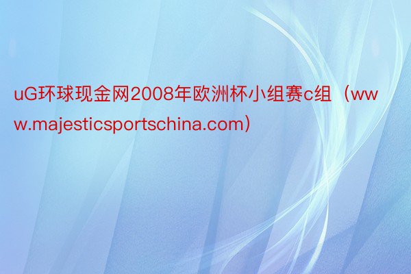 uG环球现金网2008年欧洲杯小组赛c组（www.majesticsportschina.com）