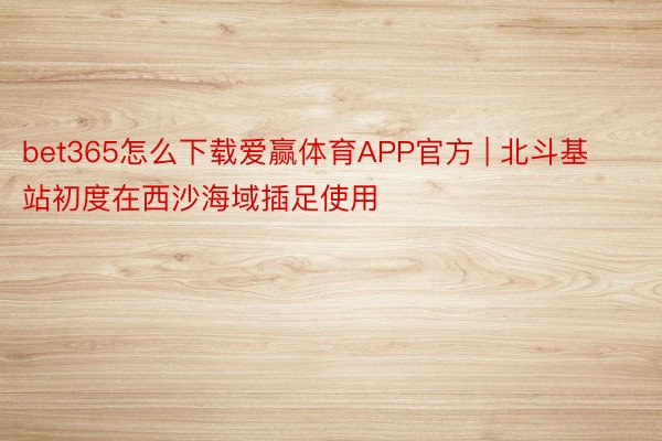 bet365怎么下载爱赢体育APP官方 | 北斗基站初度在西沙海域插足使用