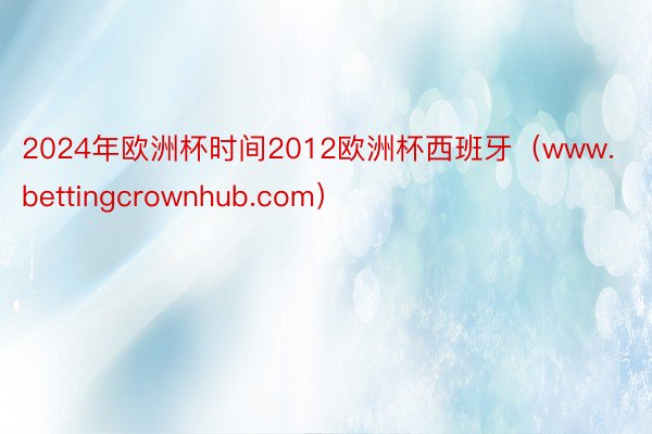 2024年欧洲杯时间2012欧洲杯西班牙（www.bettingcrownhub.com）