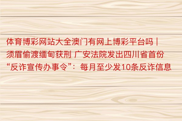 体育博彩网站大全澳门有网上博彩平台吗 | 须眉偷渡缅甸获刑 广安法院发出四川省首份“反诈宣传办事令”：每月至少发10条反诈信息