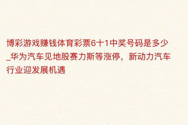 博彩游戏赚钱体育彩票6十1中奖号码是多少_华为汽车见地股赛力斯等涨停，新动力汽车行业迎发展机遇