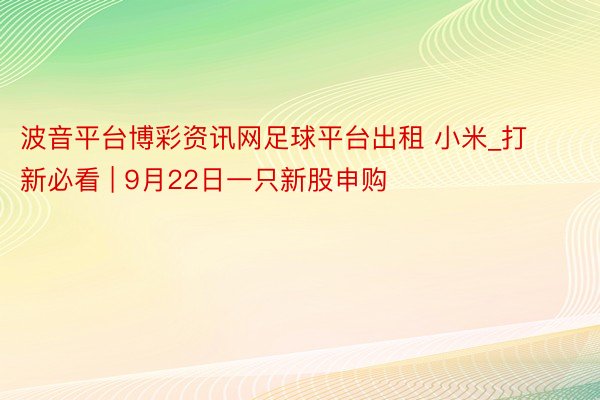 波音平台博彩资讯网足球平台出租 小米_打新必看 | 9月22日一只新股申购