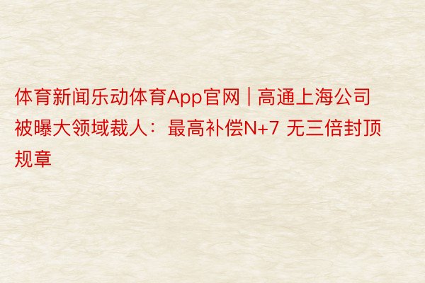 体育新闻乐动体育App官网 | 高通上海公司被曝大领域裁人：最高补偿N+7 无三倍封顶规章