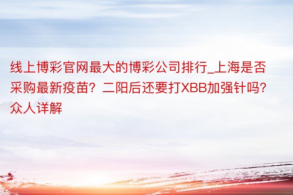 线上博彩官网最大的博彩公司排行_上海是否采购最新疫苗？二阳后还要打XBB加强针吗？众人详解