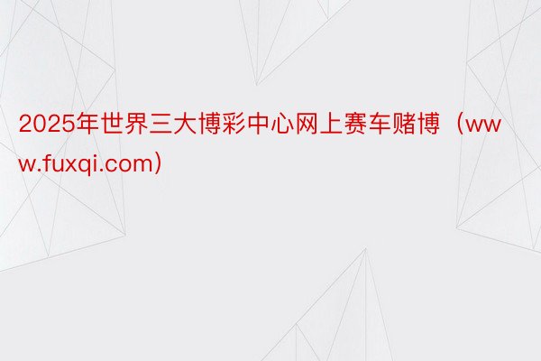 2025年世界三大博彩中心网上赛车赌博（www.fuxqi.com）