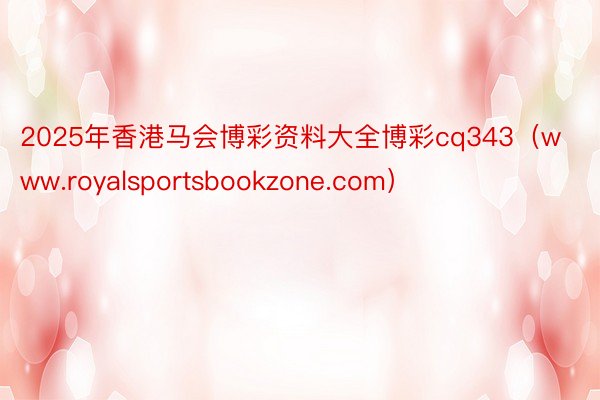 2025年香港马会博彩资料大全博彩cq343（www.royalsportsbookzone.com）