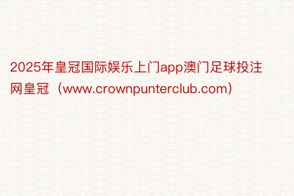 2025年皇冠国际娱乐上门app澳门足球投注网皇冠（www.crownpunterclub.com）