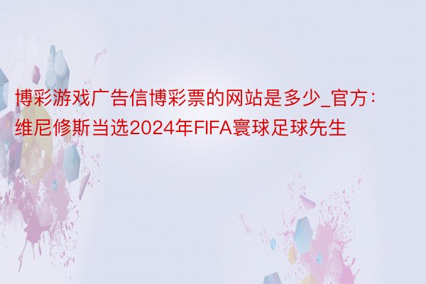 博彩游戏广告信博彩票的网站是多少_官方：维尼修斯当选2024年FIFA寰球足球先生