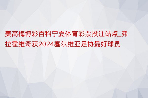 美高梅博彩百科宁夏体育彩票投注站点_弗拉霍维奇获2024塞尔维亚足协最好球员