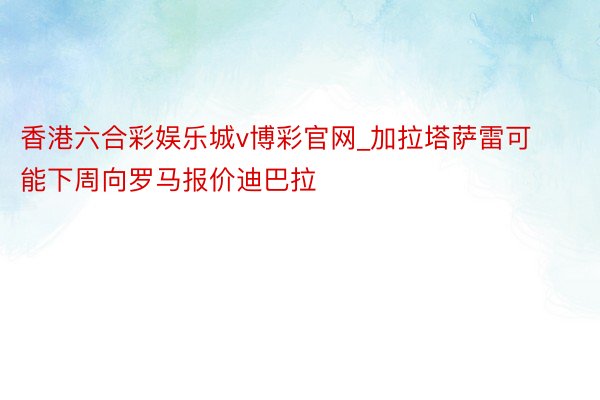 香港六合彩娱乐城v博彩官网_加拉塔萨雷可能下周向罗马报价迪巴拉