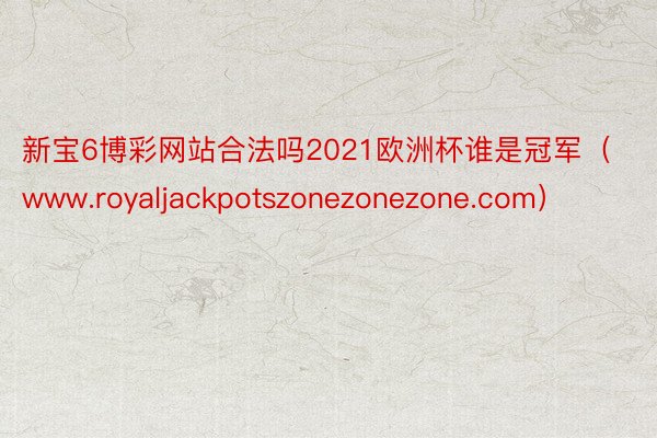 新宝6博彩网站合法吗2021欧洲杯谁是冠军（www.royaljackpotszonezonezone.com）