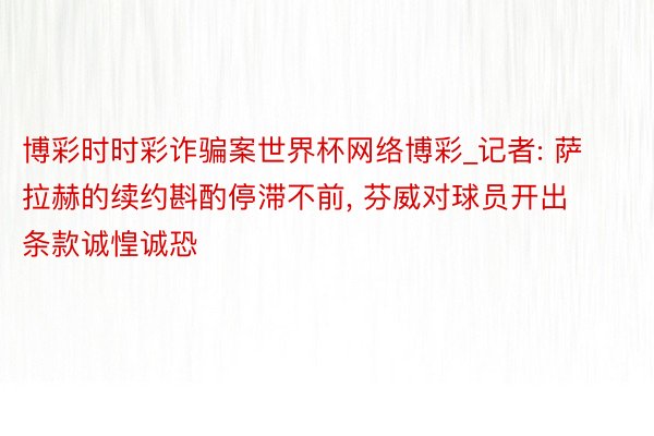 博彩时时彩诈骗案世界杯网络博彩_记者: 萨拉赫的续约斟酌停滞不前, 芬威对球员开出条款诚惶诚恐