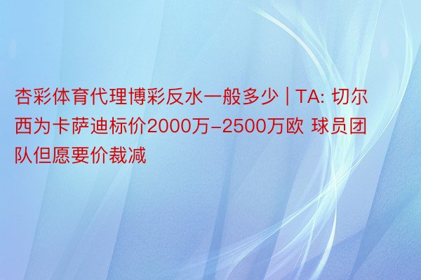 杏彩体育代理博彩反水一般多少 | TA: 切尔西为卡萨迪标价2000万-2500万欧 球员团队但愿要价裁减