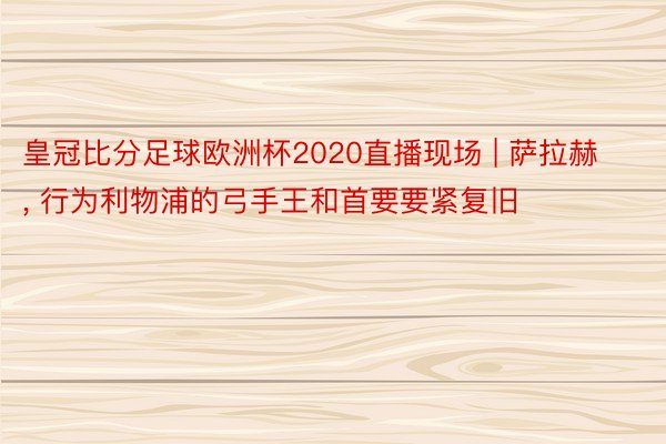 皇冠比分足球欧洲杯2020直播现场 | 萨拉赫, 行为利物浦的弓手王和首要要紧复旧