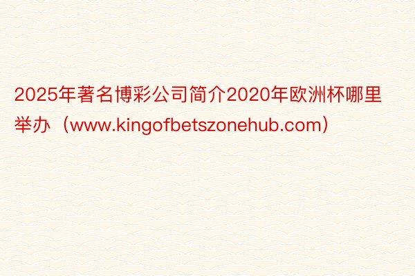 2025年著名博彩公司简介2020年欧洲杯哪里举办（www.kingofbetszonehub.com）