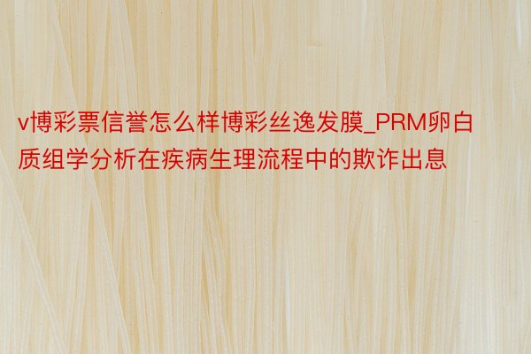 v博彩票信誉怎么样博彩丝逸发膜_PRM卵白质组学分析在疾病生理流程中的欺诈出息