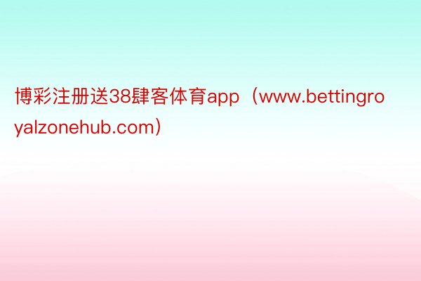 博彩注册送38肆客体育app(www.bettingroyalzonehub.com)