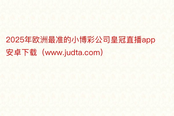 2025年欧洲最准的小博彩公司皇冠直播app安卓下载（www.judta.com）