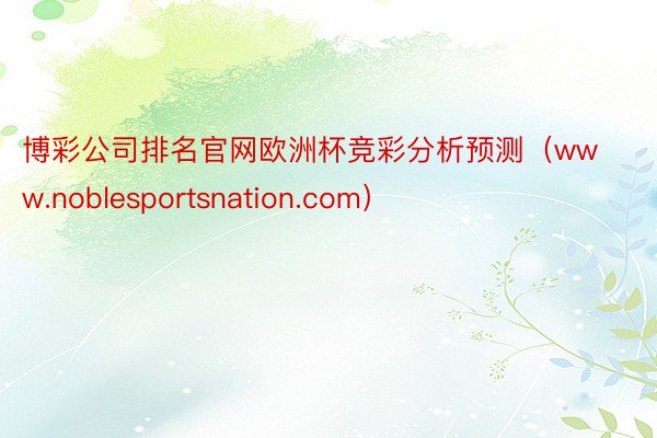 博彩公司排名官网欧洲杯竞彩分析预测（www.noblesportsnation.com）